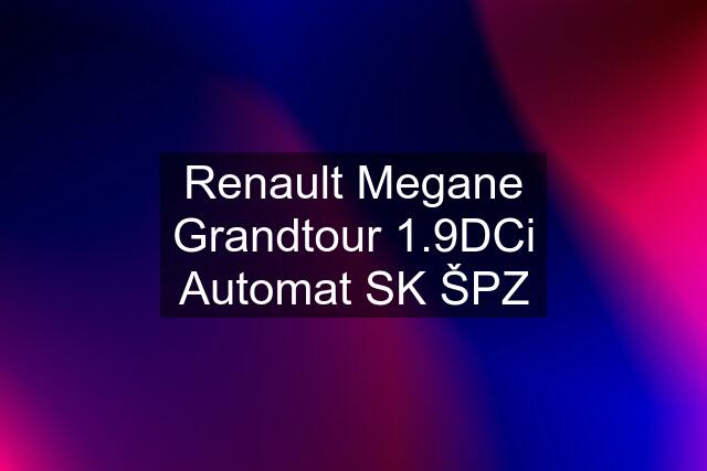 Renault Megane Grandtour 1.9DCi Automat SK ŠPZ