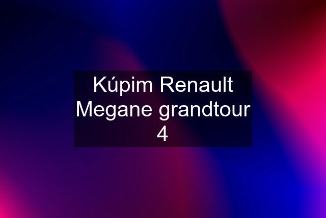 Kúpim Renault Megane grandtour 4