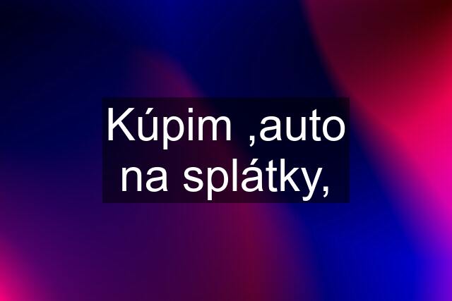 Kúpim ,auto na splátky,