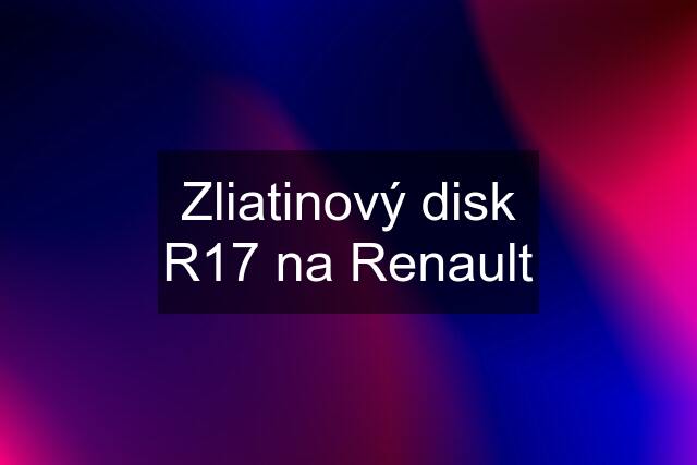 Zliatinový disk R17 na Renault