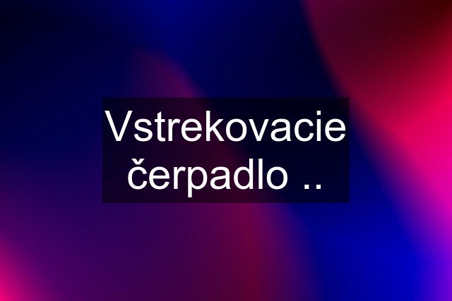 Vstrekovacie čerpadlo ..