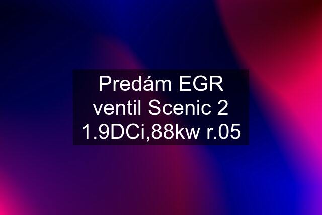 Predám EGR ventil Scenic 2 1.9DCi,88kw r.05