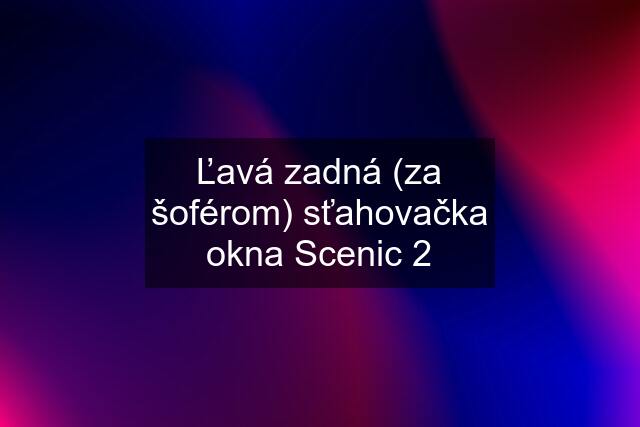 Ľavá zadná (za šoférom) sťahovačka okna Scenic 2