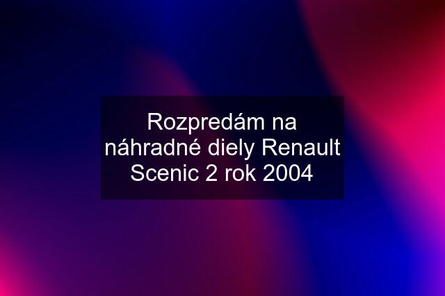 Rozpredám na náhradné diely Renault Scenic 2 rok 2004