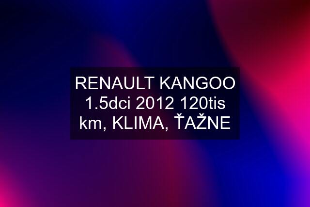 RENAULT KANGOO 1.5dci 2012 120tis km, KLIMA, ŤAŽNE