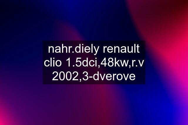 nahr.diely renault clio 1.5dci,48kw,r.v 2002,3-dverove