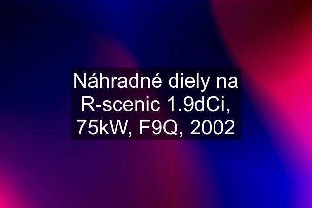 Náhradné diely na R-scenic 1.9dCi, 75kW, F9Q, 2002