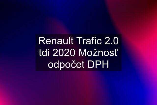 Renault Trafic 2.0 tdi 2020 Možnosť odpočet DPH