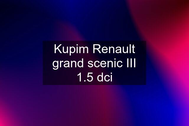 Kupim Renault grand scenic III 1.5 dci