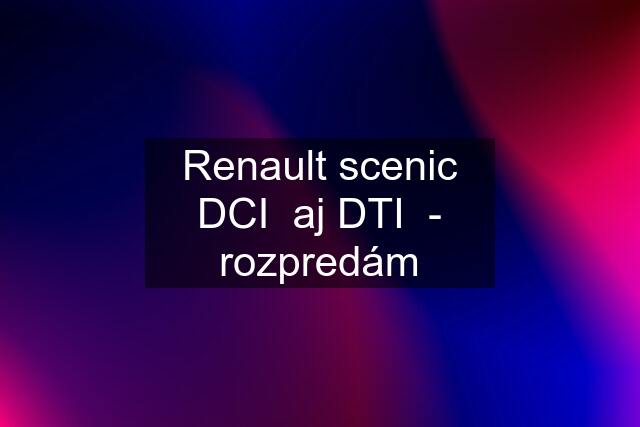Renault scenic DCI  aj DTI  - rozpredám