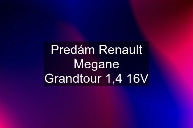 Predám Renault Megane Grandtour 1,4 16V