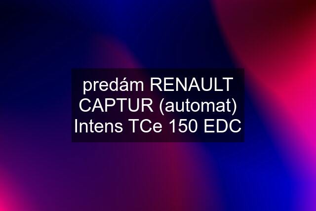 predám RENAULT CAPTUR (automat) Intens TCe 150 EDC