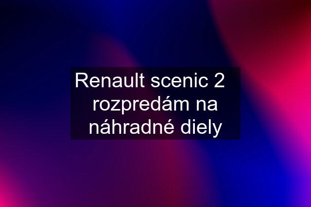 Renault scenic 2   rozpredám na náhradné diely