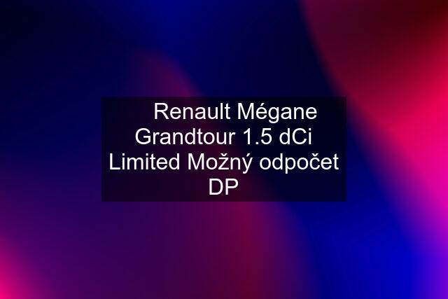 ☎️ Renault Mégane Grandtour 1.5 dCi Limited Možný odpočet DP