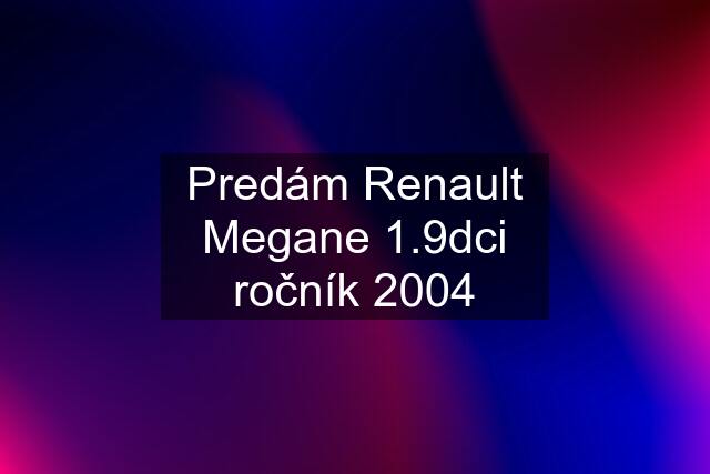 Predám Renault Megane 1.9dci ročník 2004