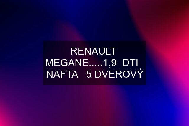 RENAULT  MEGANE.....1,9  DTI   NAFTA   5 DVEROVÝ