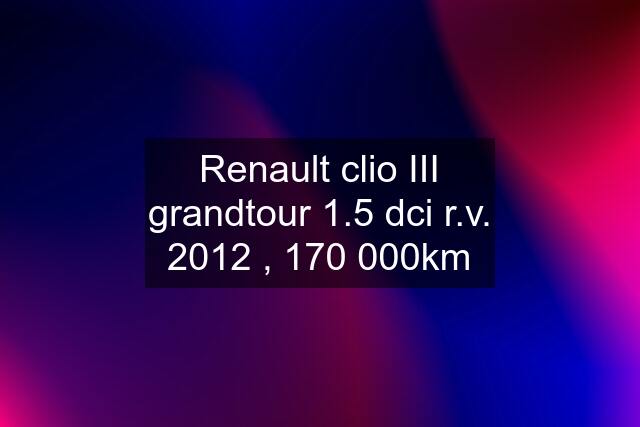 Renault clio III grandtour 1.5 dci r.v. 2012 , 170 000km