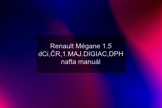 Renault Mégane 1.5 dCi,ČR,1.MAJ.DIGIAC,DPH nafta manuál