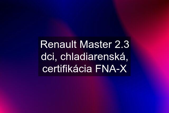 Renault Master 2.3 dci, chladiarenská, certifikácia FNA-X