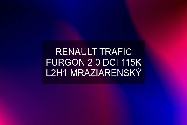 RENAULT TRAFIC FURGON 2.0 DCI 115K L2H1 MRAZIARENSKÝ