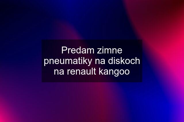 Predam zimne pneumatiky na diskoch na renault kangoo