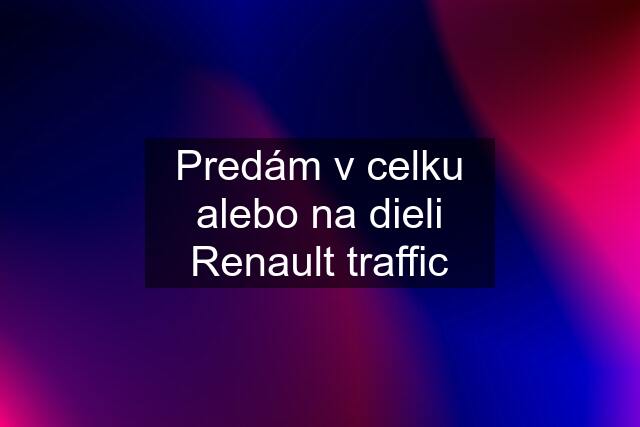 Predám v celku alebo na dieli Renault traffic