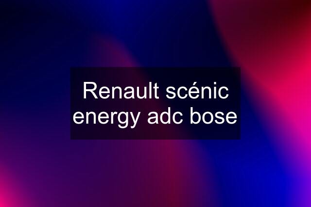 Renault scénic energy adc bose