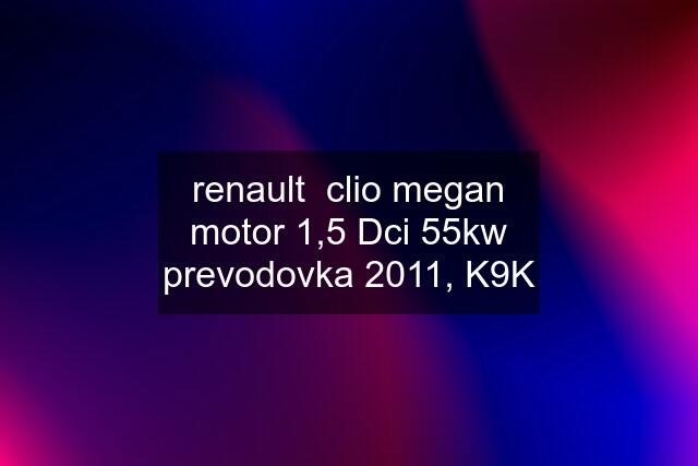 renault  clio megan motor 1,5 Dci 55kw prevodovka 2011, K9K