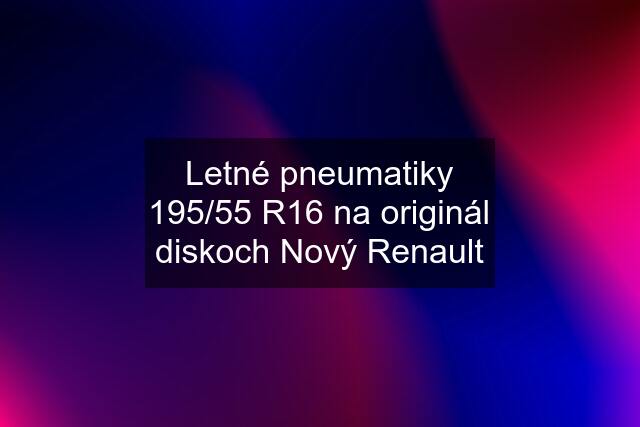 Letné pneumatiky 195/55 R16 na originál diskoch Nový Renault