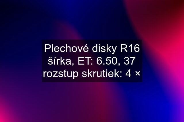 Plechové disky R16 šírka, ET: 6.50, 37 rozstup skrutiek: 4 ×