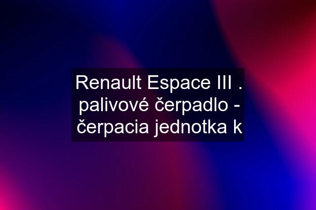 Renault Espace III . palivové čerpadlo - čerpacia jednotka k