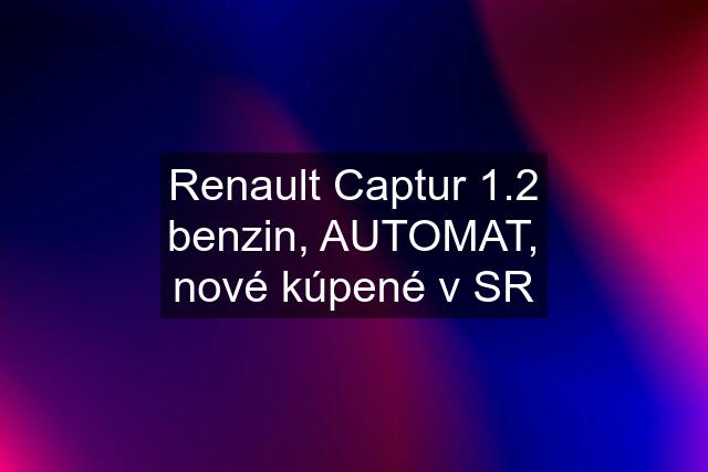 Renault Captur 1.2 benzin, AUTOMAT, nové kúpené v SR