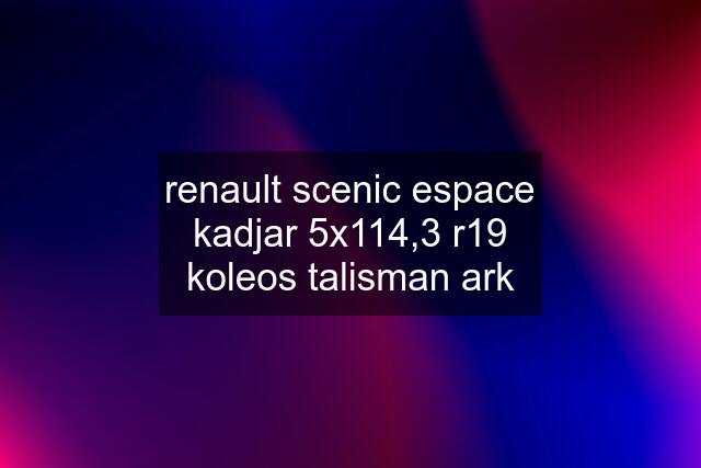 renault scenic espace kadjar 5x114,3 r19 koleos talisman ark