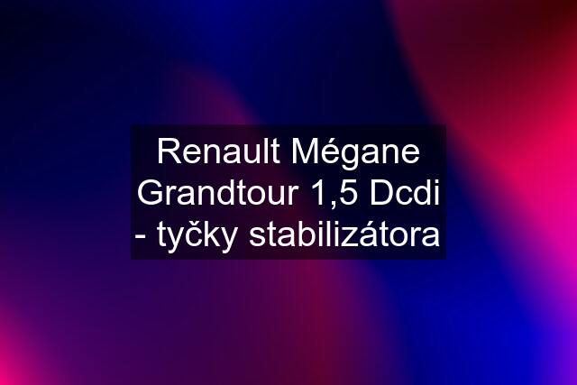 Renault Mégane Grandtour 1,5 Dcdi - tyčky stabilizátora