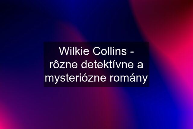 Wilkie Collins - rôzne detektívne a mysteriózne romány