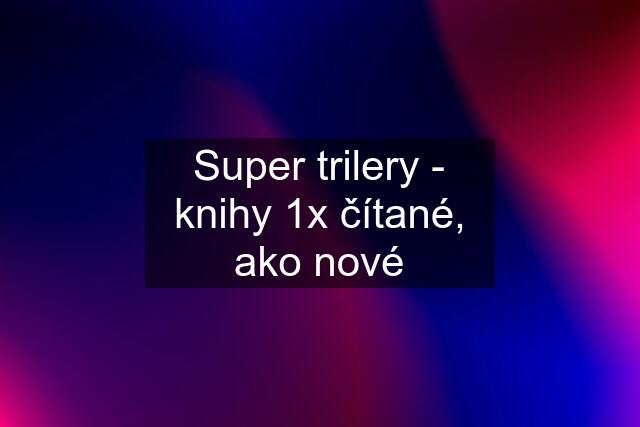 Super trilery - knihy 1x čítané, ako nové