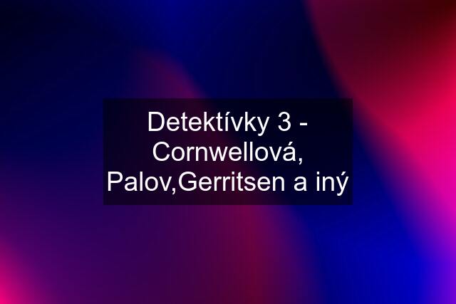 Detektívky 3 - Cornwellová, Palov,Gerritsen a iný