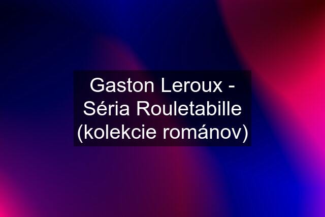 Gaston Leroux - Séria Rouletabille (kolekcie románov)