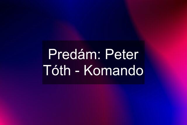 Predám: Peter Tóth - Komando