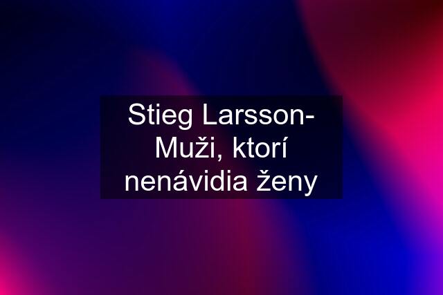 Stieg Larsson- Muži, ktorí nenávidia ženy