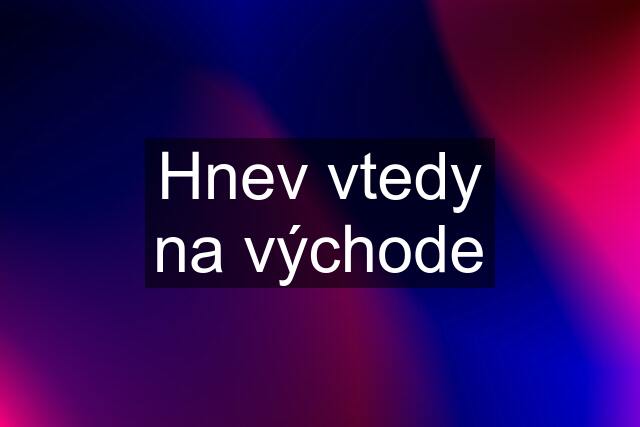 Hnev vtedy na východe