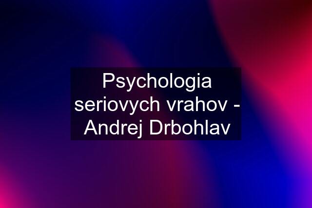 Psychologia seriovych vrahov - Andrej Drbohlav