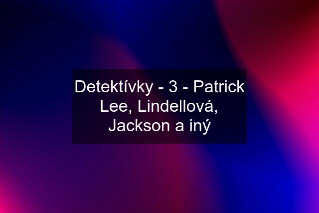 Detektívky - 3 - Patrick Lee, Lindellová, Jackson a iný