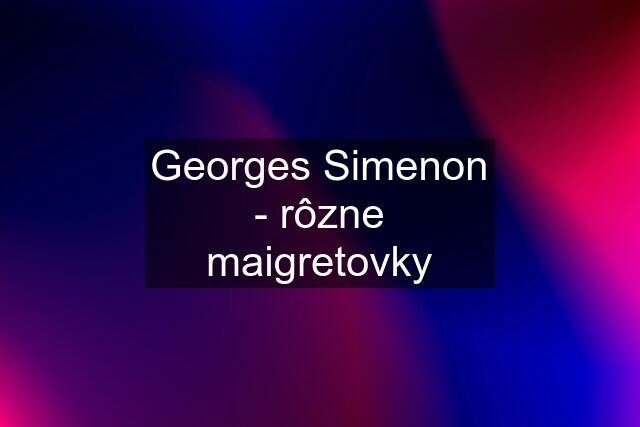 Georges Simenon - rôzne maigretovky