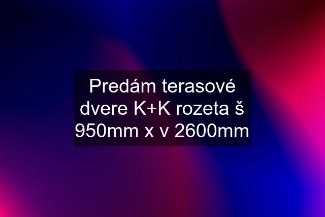 Predám terasové dvere K+K rozeta š 950mm x v 2600mm