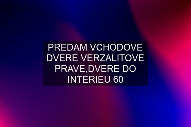 PREDAM VCHODOVE DVERE VERZALITOVE PRAVE,DVERE DO INTERIEU 60