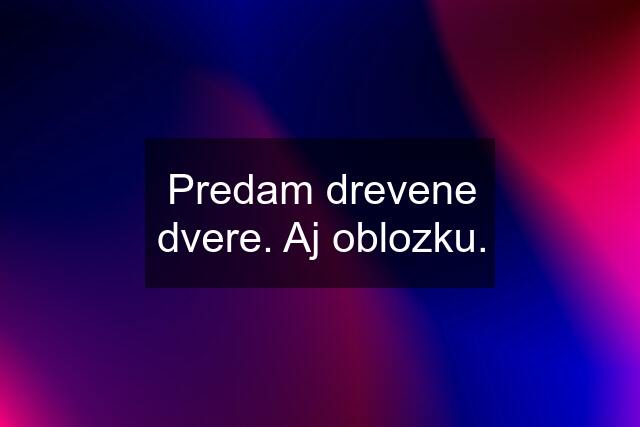 Predam drevene dvere. Aj oblozku.