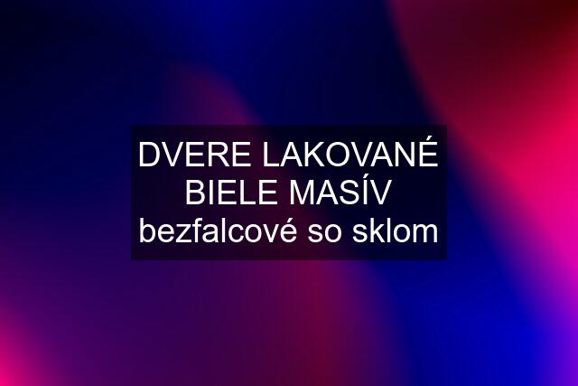 DVERE LAKOVANÉ BIELE MASÍV bezfalcové so sklom