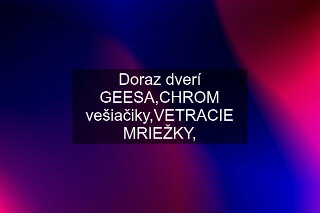 Doraz dverí GEESA,CHROM vešiačiky,VETRACIE MRIEŽKY,