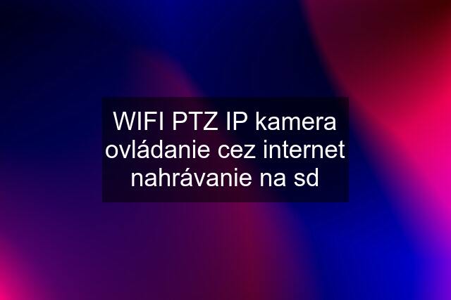 WIFI PTZ IP kamera ovládanie cez internet nahrávanie na sd